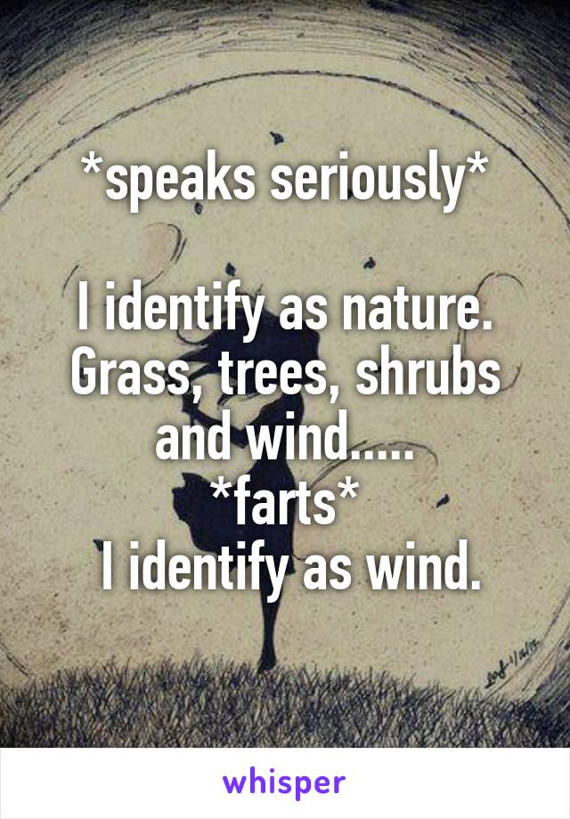 *speaks seriously*

I identify as nature. Grass, trees, shrubs and wind.....
*farts*
 I identify as wind.
