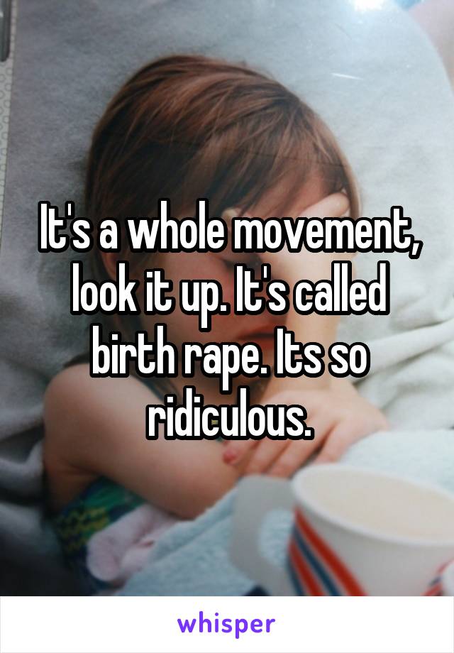 It's a whole movement, look it up. It's called birth rape. Its so ridiculous.