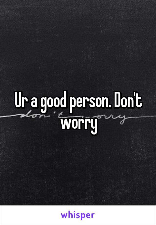 Ur a good person. Don't worry