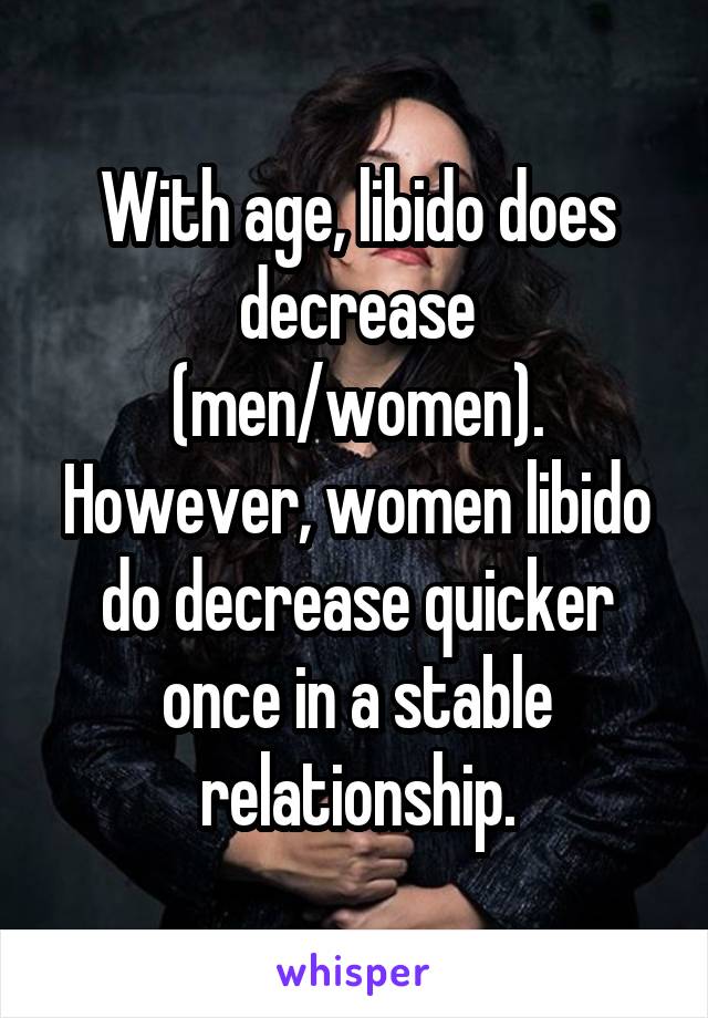 With age, libido does decrease (men/women). However, women libido do decrease quicker once in a stable relationship.