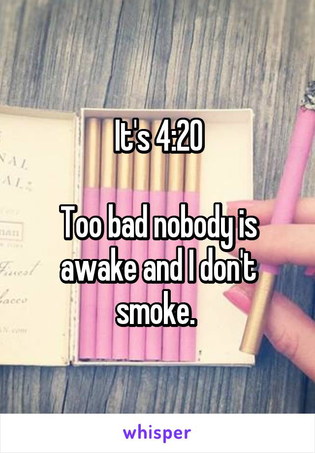 It's 4:20

Too bad nobody is awake and I don't smoke. 