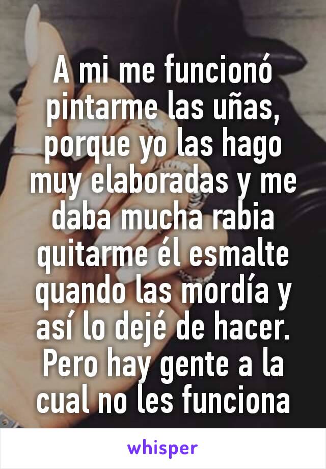 A mi me funcionó pintarme las uñas, porque yo las hago muy elaboradas y me daba mucha rabia quitarme él esmalte quando las mordía y así lo dejé de hacer. Pero hay gente a la cual no les funciona