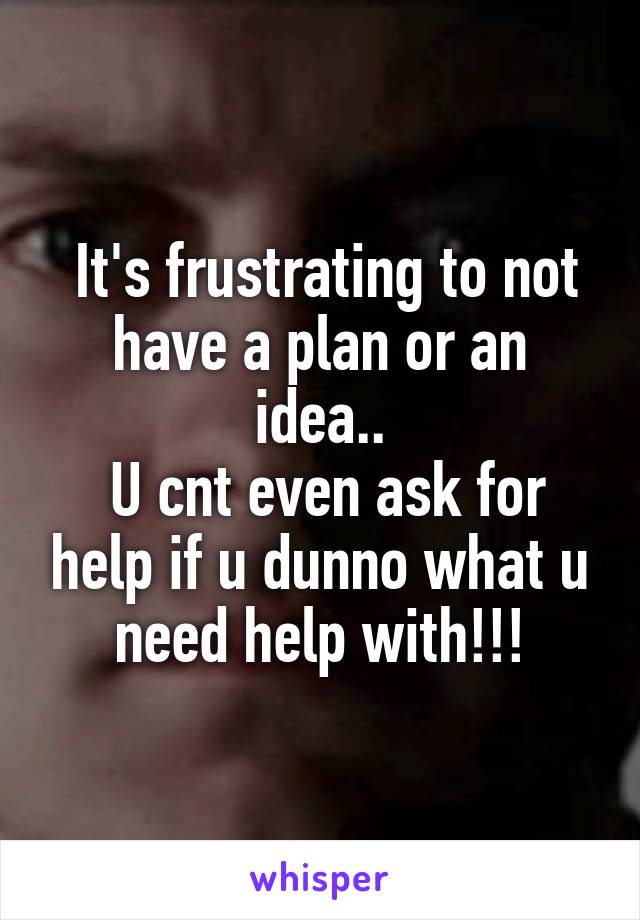  It's frustrating to not have a plan or an idea..
 U cnt even ask for help if u dunno what u need help with!!!