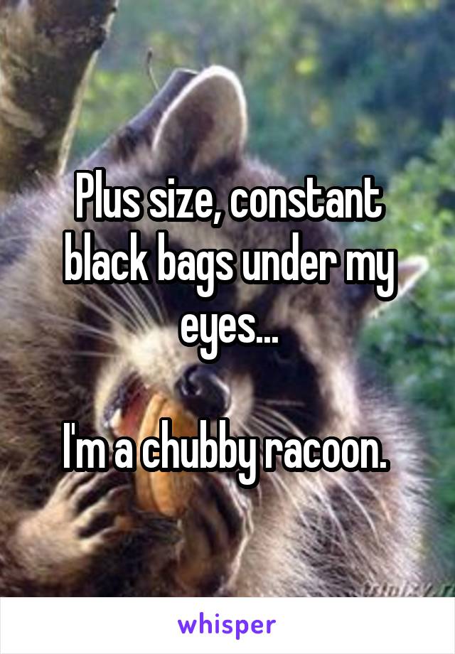 Plus size, constant black bags under my eyes...

I'm a chubby racoon. 