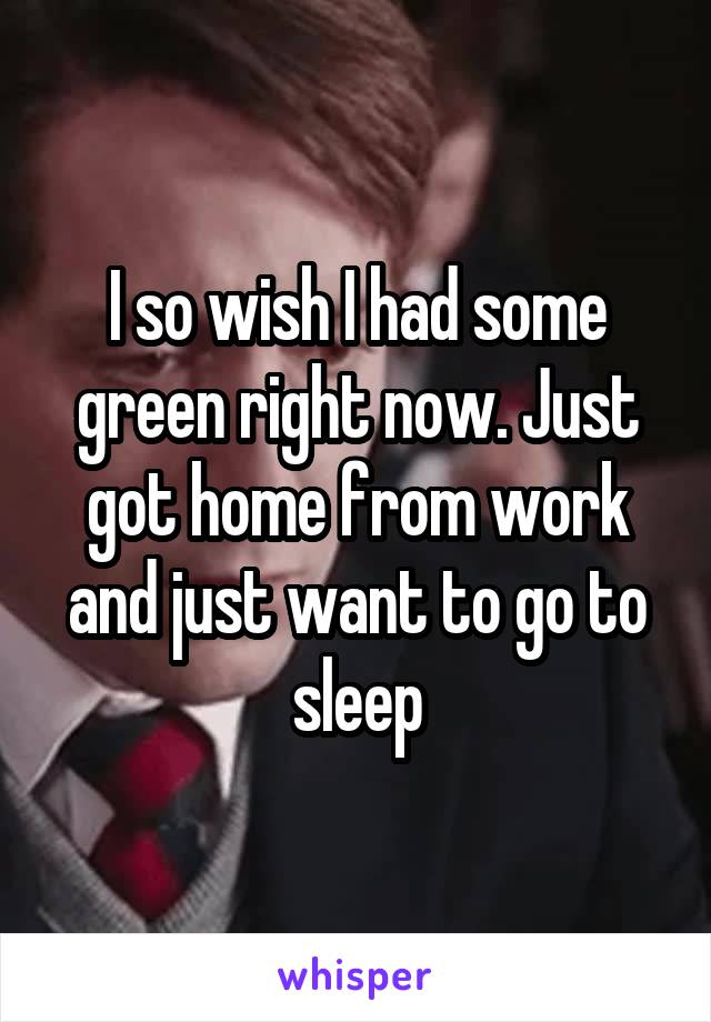 I so wish I had some green right now. Just got home from work and just want to go to sleep