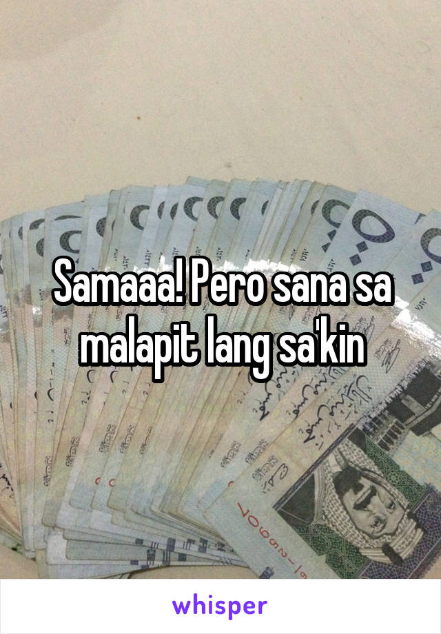 Samaaa! Pero sana sa malapit lang sa'kin