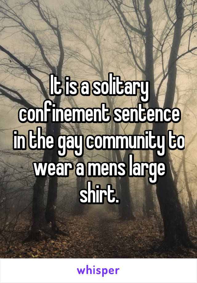 It is a solitary confinement sentence in the gay community to wear a mens large shirt.