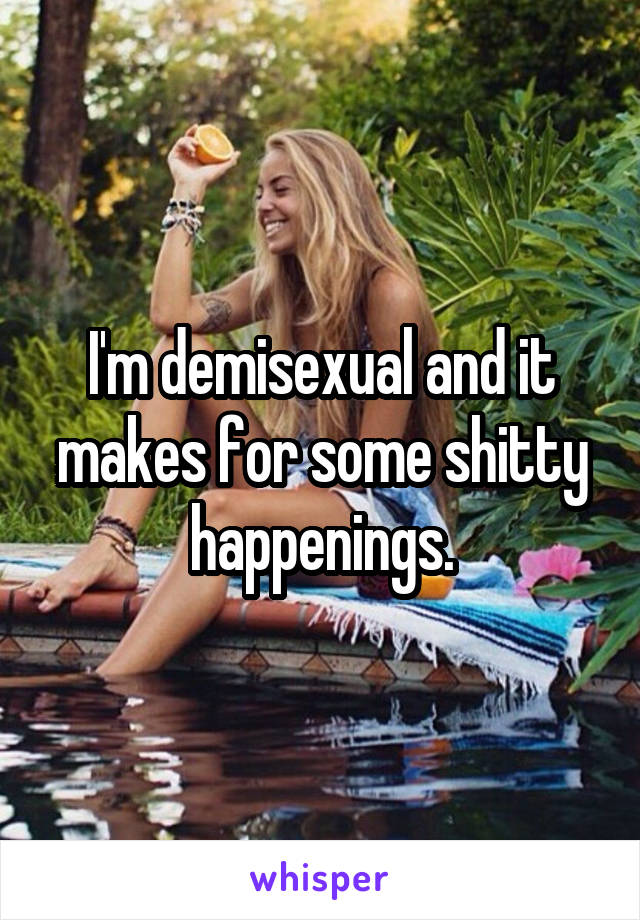 I'm demisexual and it makes for some shitty happenings.