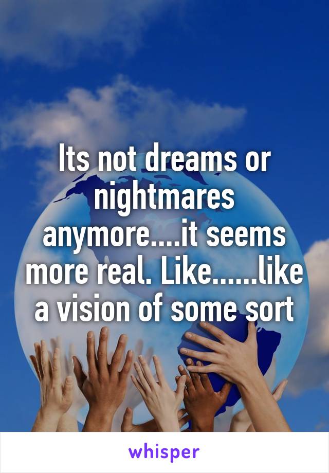 Its not dreams or nightmares anymore....it seems more real. Like......like a vision of some sort