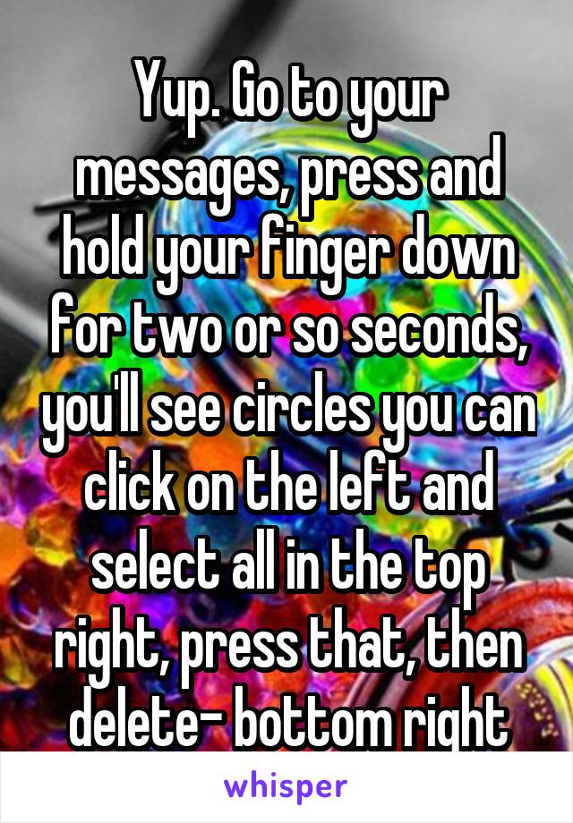 Yup. Go to your messages, press and hold your finger down for two or so seconds, you'll see circles you can click on the left and select all in the top right, press that, then delete- bottom right