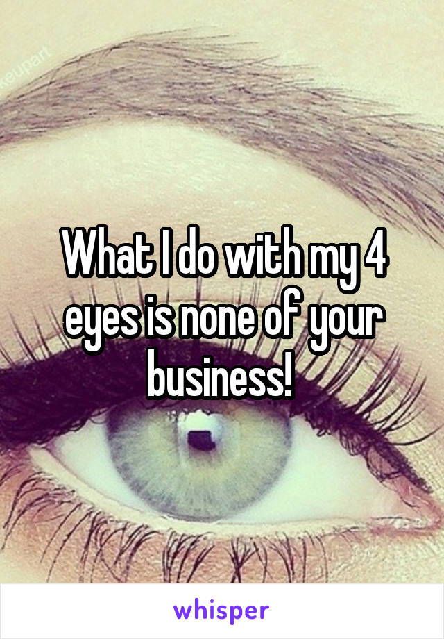 What I do with my 4 eyes is none of your business! 