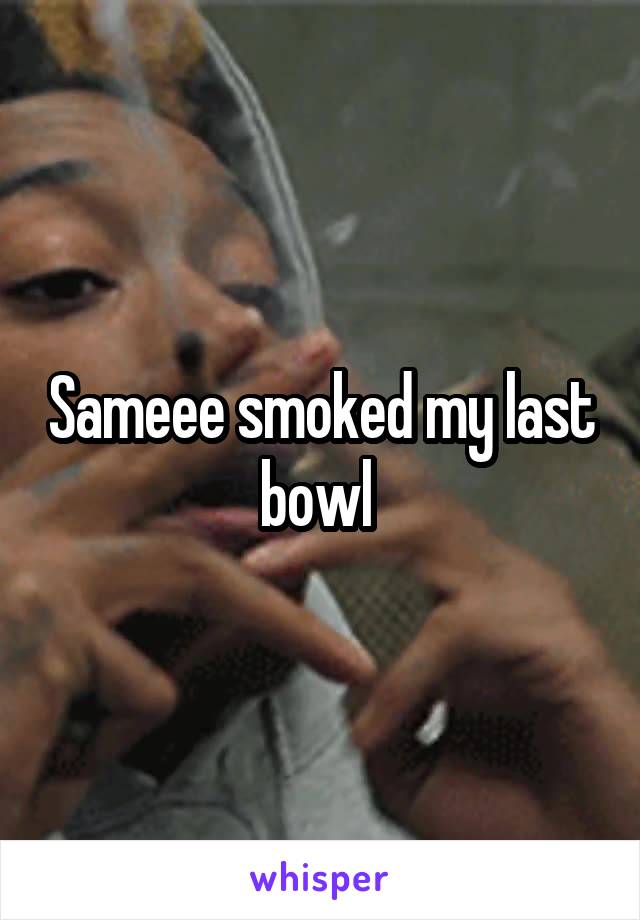 Sameee smoked my last bowl 