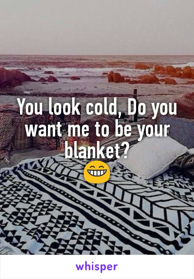 You look cold, Do you want me to be your blanket?
😁