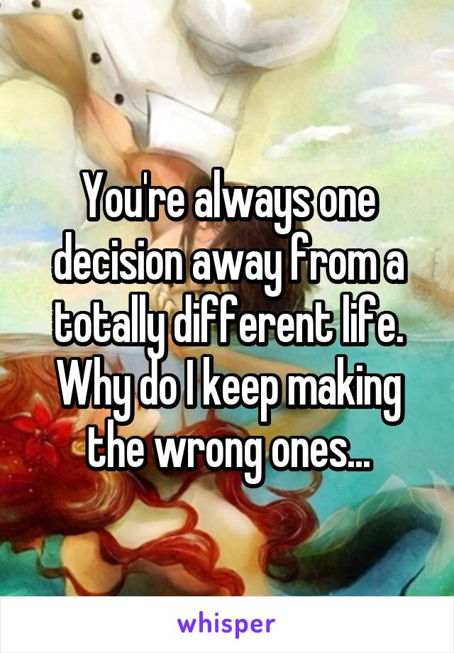 You're always one decision away from a totally different life. Why do I keep making the wrong ones...