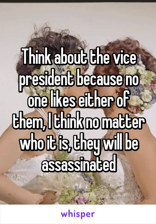 Think about the vice president because no one likes either of them, I think no matter who it is, they will be assassinated