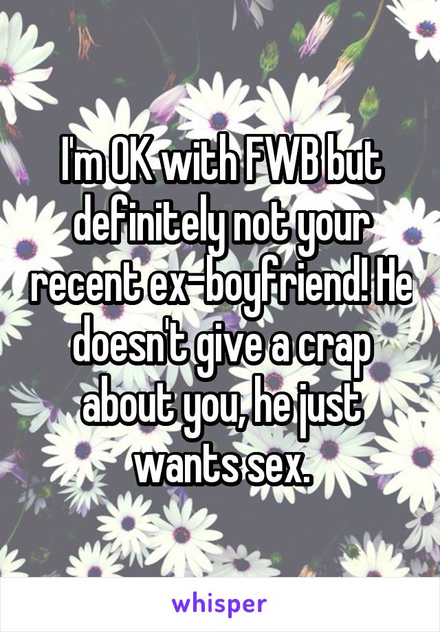 I'm OK with FWB but definitely not your recent ex-boyfriend! He doesn't give a crap about you, he just wants sex.