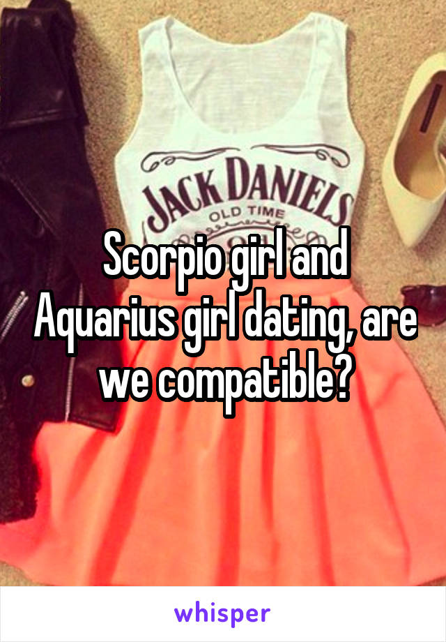 Scorpio girl and Aquarius girl dating, are we compatible?