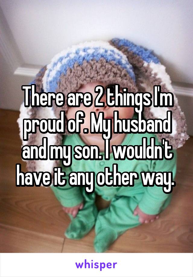 There are 2 things I'm proud of. My husband and my son. I wouldn't have it any other way. 