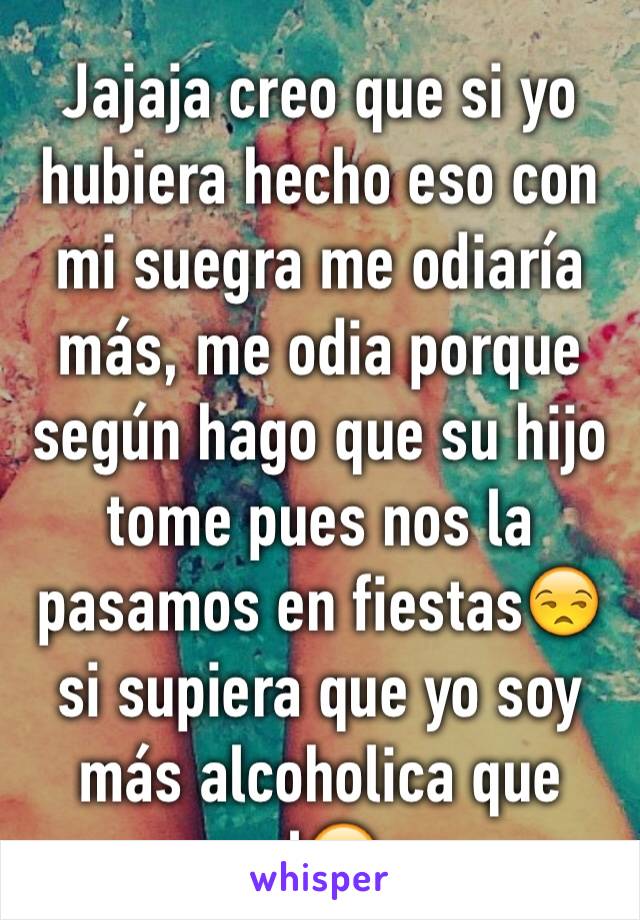 Jajaja creo que si yo hubiera hecho eso con mi suegra me odiaría más, me odia porque según hago que su hijo tome pues nos la pasamos en fiestas😒 si supiera que yo soy más alcoholica que el😂