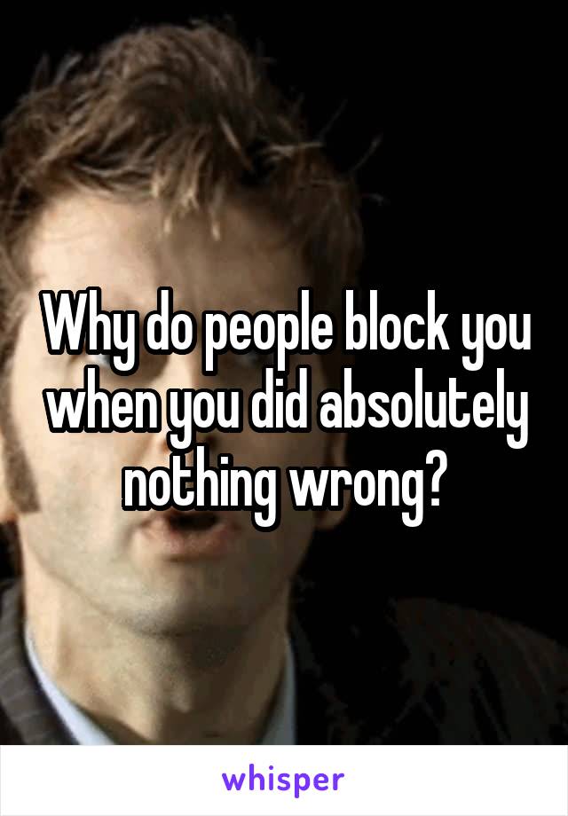 Why do people block you when you did absolutely nothing wrong?