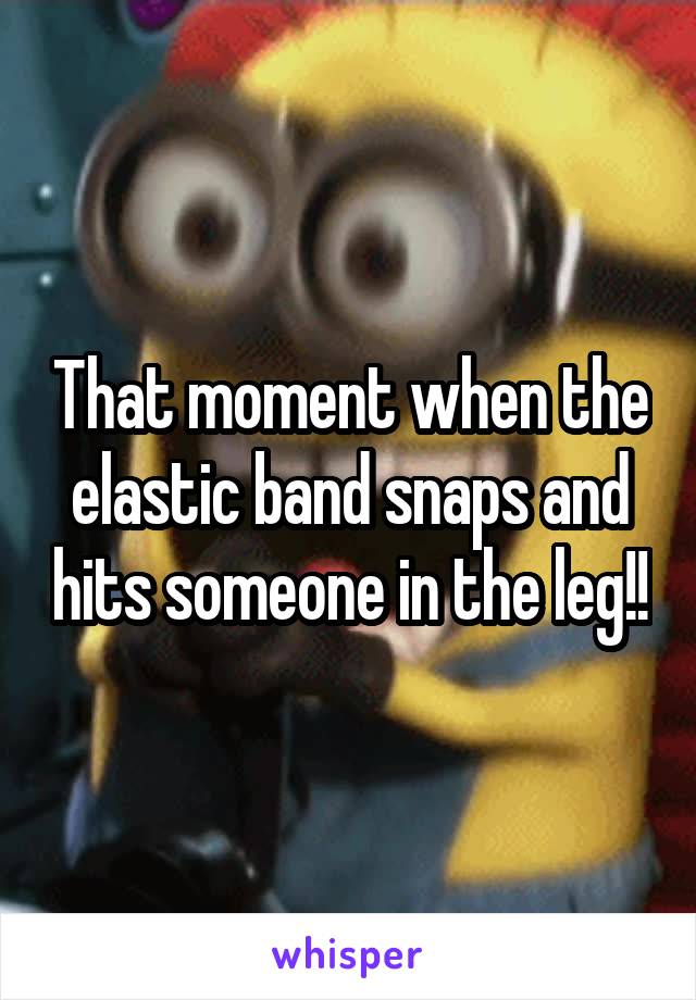 That moment when the elastic band snaps and hits someone in the leg!!