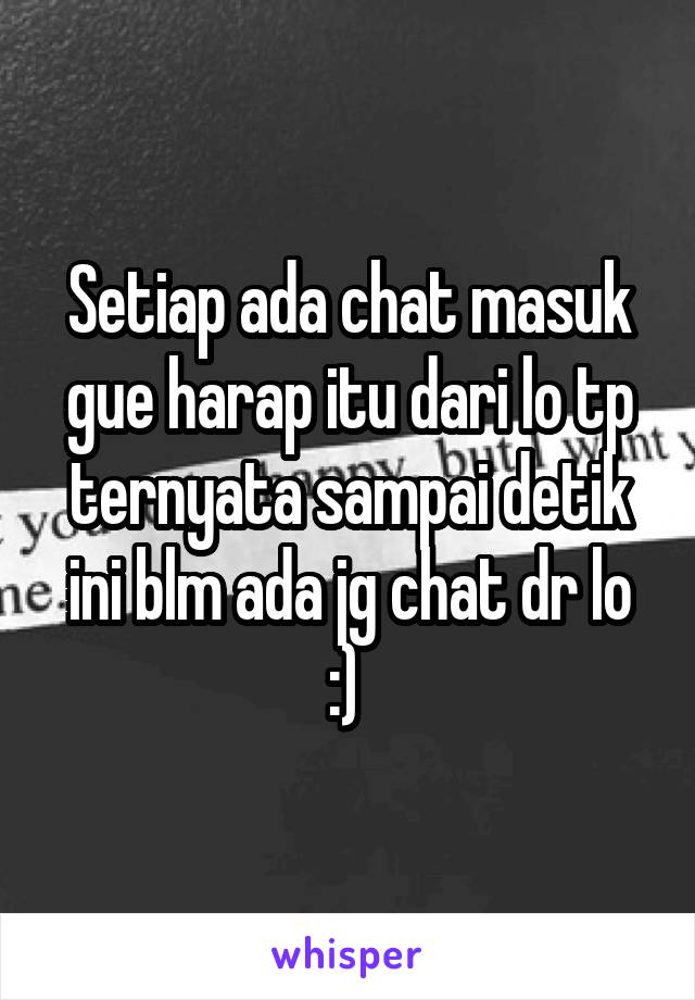 Setiap ada chat masuk gue harap itu dari lo tp ternyata sampai detik ini blm ada jg chat dr lo :) 