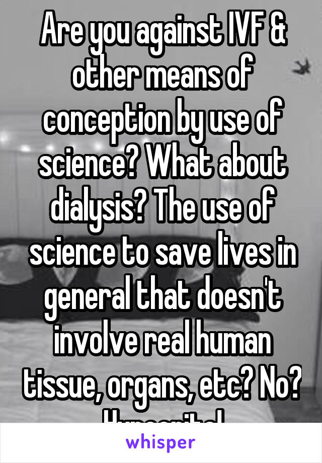 Are you against IVF & other means of conception by use of science? What about dialysis? The use of science to save lives in general that doesn't involve real human tissue, organs, etc? No? Hypocrite!