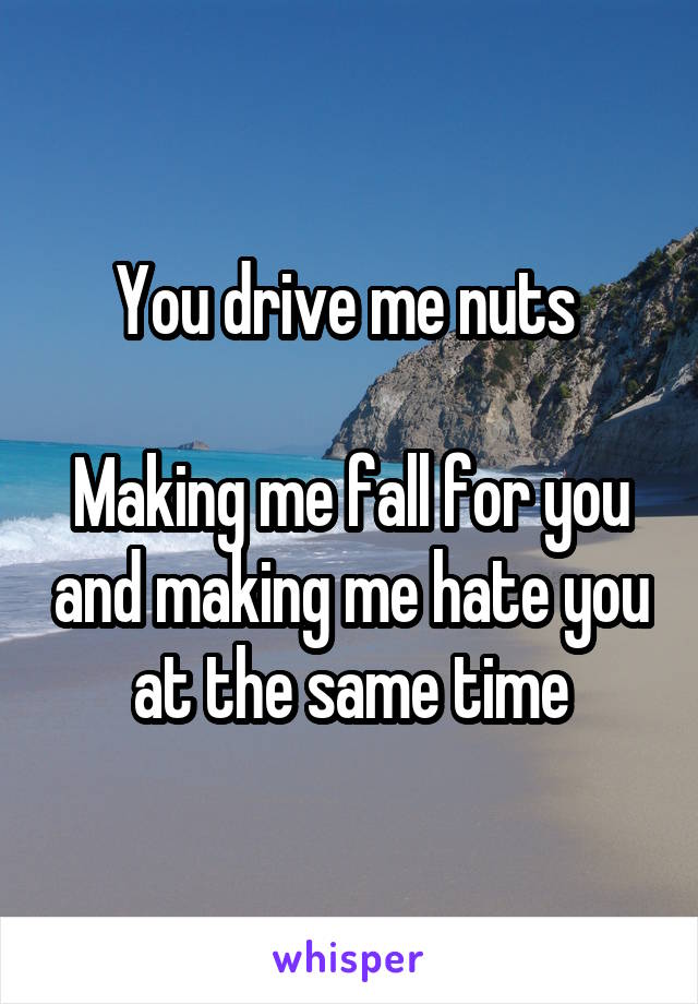 You drive me nuts 

Making me fall for you and making me hate you at the same time