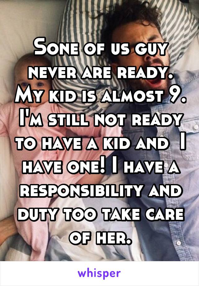 Sone of us guy never are ready. My kid is almost 9. I'm still not ready to have a kid and  I have one! I have a responsibility and duty too take care of her.