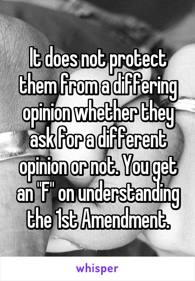 It does not protect them from a differing opinion whether they ask for a different opinion or not. You get an "F" on understanding the 1st Amendment.