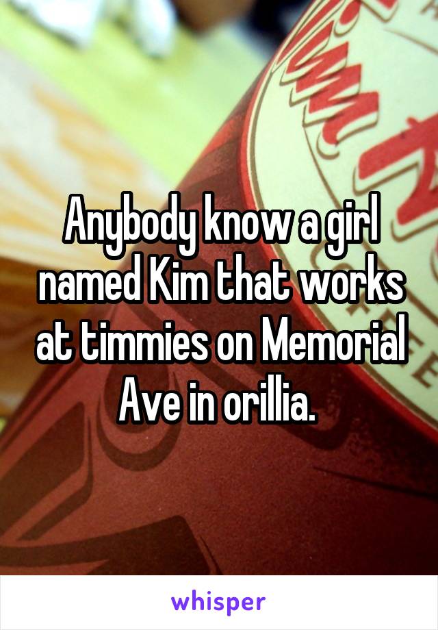 Anybody know a girl named Kim that works at timmies on Memorial Ave in orillia. 