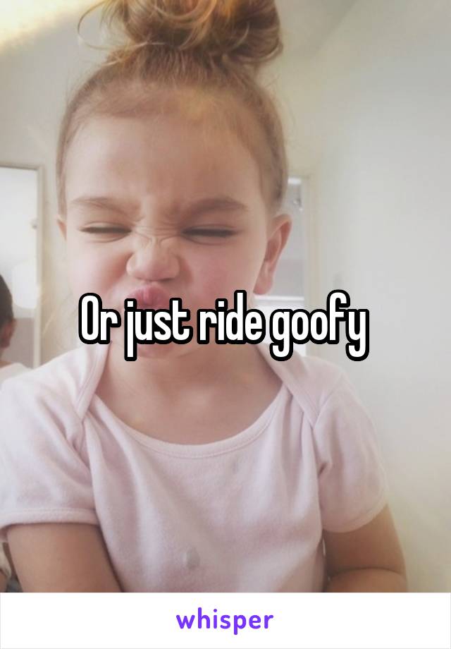 Or just ride goofy 