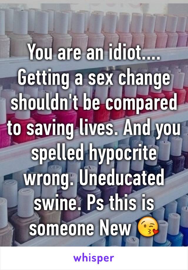 You are an idiot.... Getting a sex change shouldn't be compared to saving lives. And you spelled hypocrite wrong. Uneducated swine. Ps this is someone New 😘