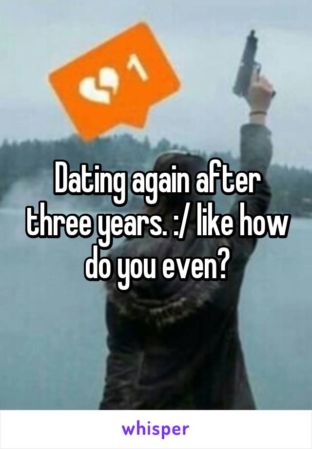 Dating again after three years. :/ like how do you even?