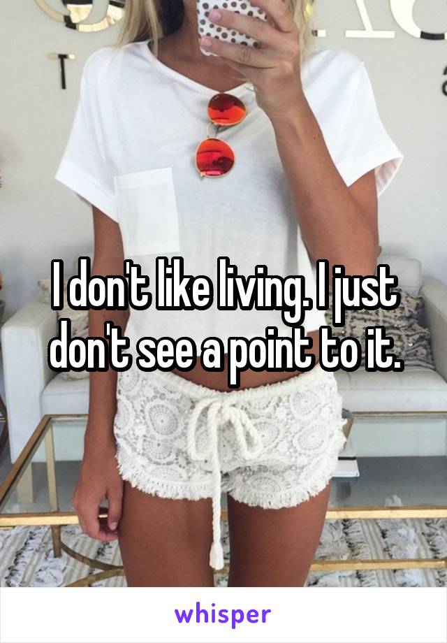 I don't like living. I just don't see a point to it.