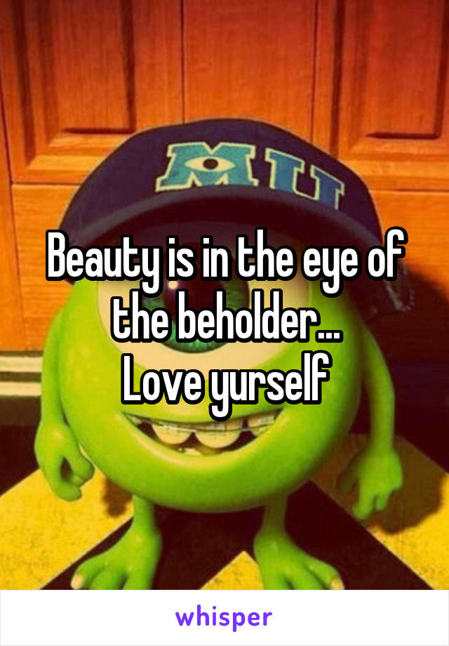 Beauty is in the eye of the beholder...
Love yurself