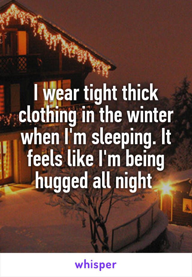 I wear tight thick clothing in the winter when I'm sleeping. It feels like I'm being hugged all night 