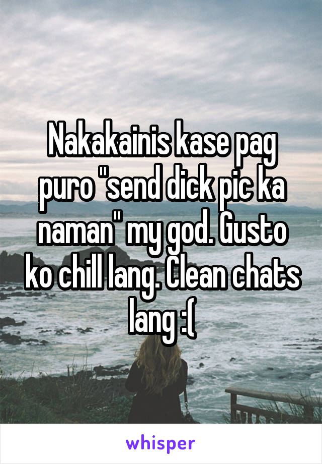 Nakakainis kase pag puro "send dick pic ka naman" my god. Gusto ko chill lang. Clean chats lang :(