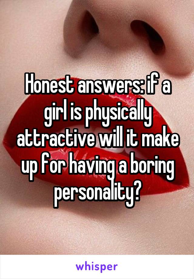 Honest answers: if a girl is physically attractive will it make up for having a boring personality?