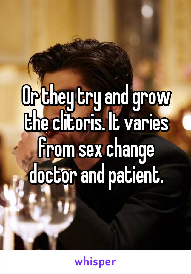 Or they try and grow the clitoris. It varies from sex change doctor and patient.