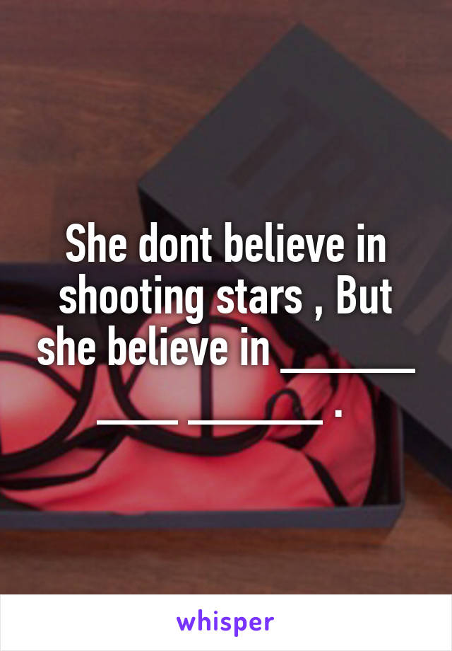 She dont believe in shooting stars , But she believe in _____ ___ _____ . 