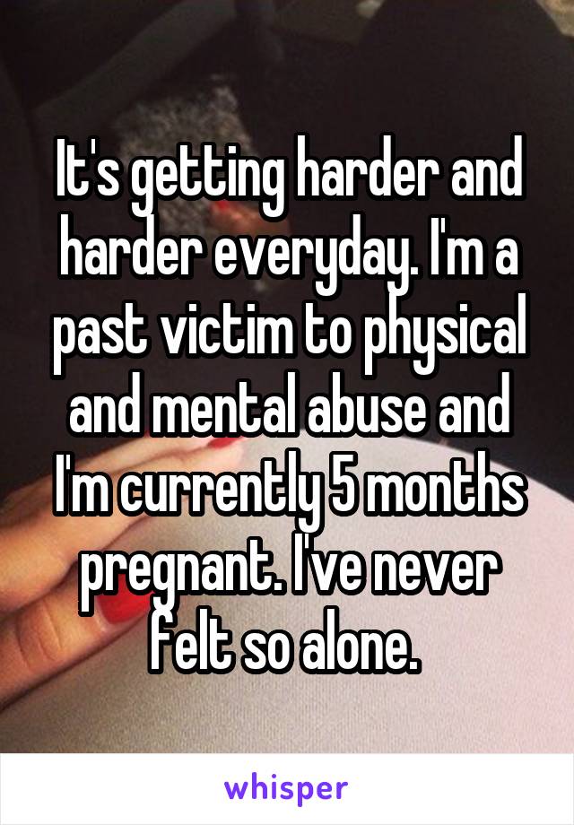 It's getting harder and harder everyday. I'm a past victim to physical and mental abuse and I'm currently 5 months pregnant. I've never felt so alone. 