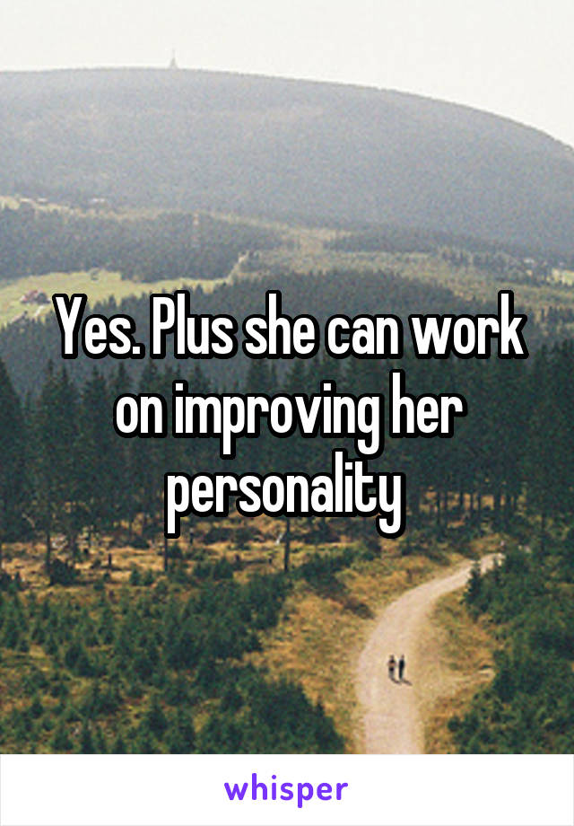 Yes. Plus she can work on improving her personality 