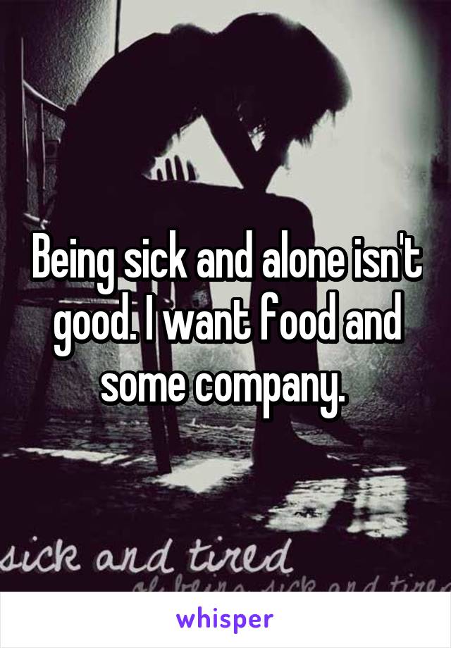 Being sick and alone isn't good. I want food and some company. 