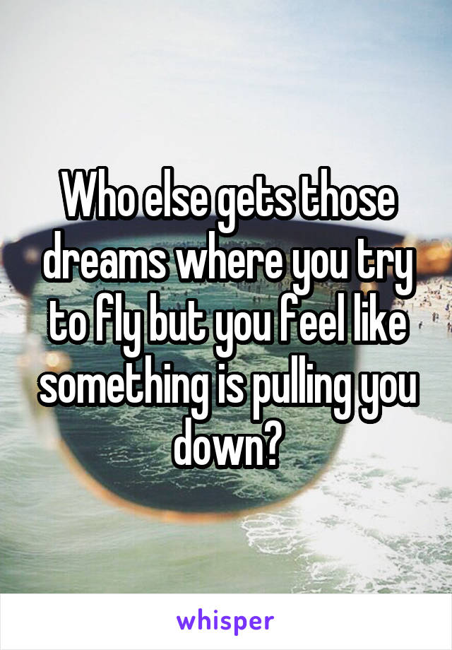 Who else gets those dreams where you try to fly but you feel like something is pulling you down?