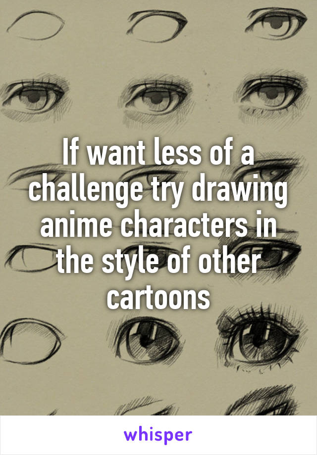 If want less of a challenge try drawing anime characters in the style of other cartoons