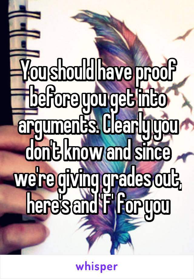 You should have proof before you get into arguments. Clearly you don't know and since we're giving grades out, here's and 'F' for you