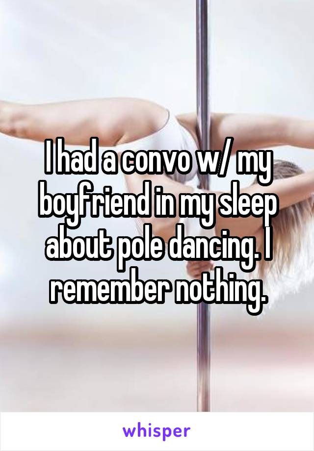 I had a convo w/ my boyfriend in my sleep about pole dancing. I remember nothing.