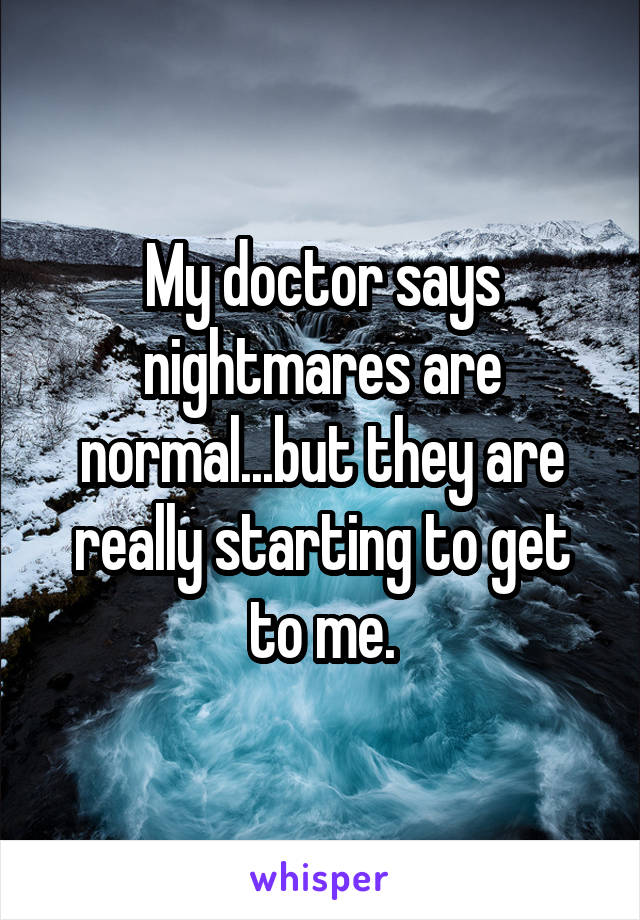 My doctor says nightmares are normal...but they are really starting to get to me.