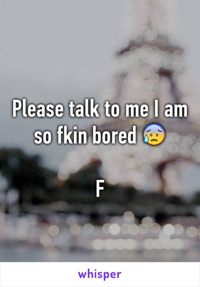 Please talk to me I am so fkin bored 😰

F